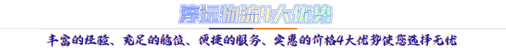 淳遠(yuǎn)物流4大優(yōu)勢*豐富的經(jīng)驗(yàn)、充足的艙位、便捷的服務(wù)、實(shí)惠的價格4大優(yōu)勢讓您選擇無憂